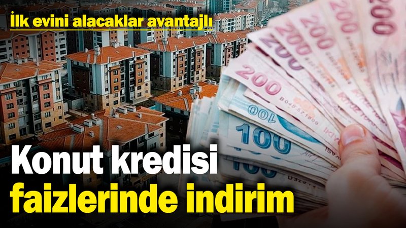 Konut kredisi faizlerinde indirim! İlk evini alacaklar avantajlı