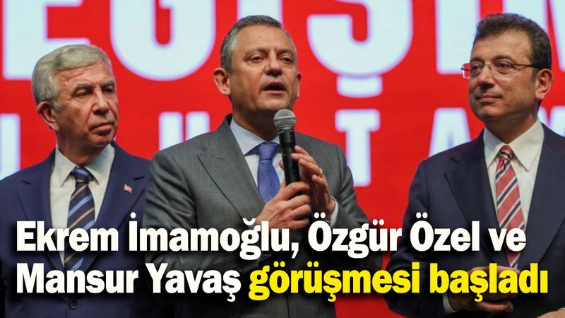 Ekrem İmamoğlu, Özgür Özel ve Mansur Yavaş görüşmesi başladı
