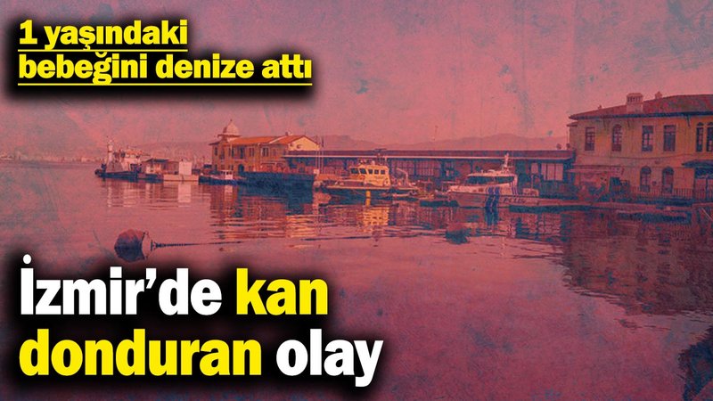 İzmir’de kan don donduran olay: 1 yaşındaki bebeğini denize attı