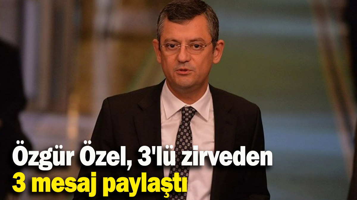 Özgür Özel, 3'lü zirveden 3 mesaj paylaştı