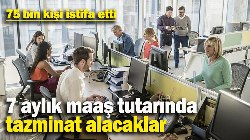 75 bin kişi istifa etti: 7 aylık maaş tutarında tazminat alacaklar