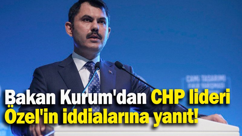 Bakan Kurum'dan CHP lideri  Özel'in iddialarına yanıt
