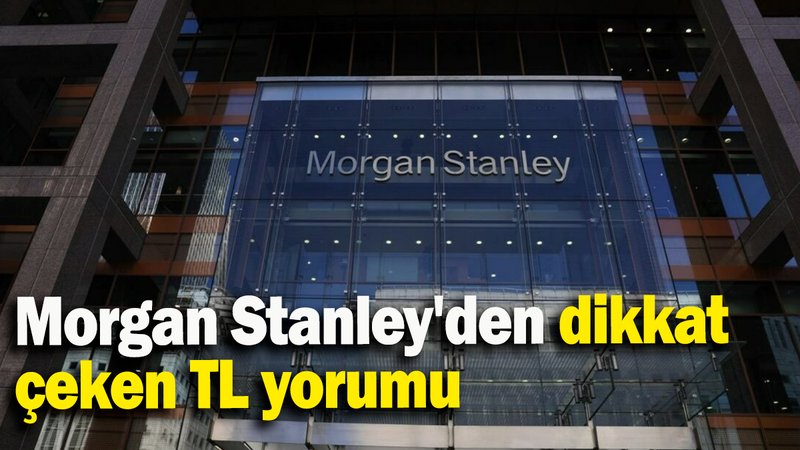 Morgan Stanley'den dikkat çeken TL yorumu