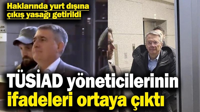 TÜSİAD yöneticilerinin ifadeleri ortaya çıktı! Haklarında yurt dışına çıkış yasağı getirildi