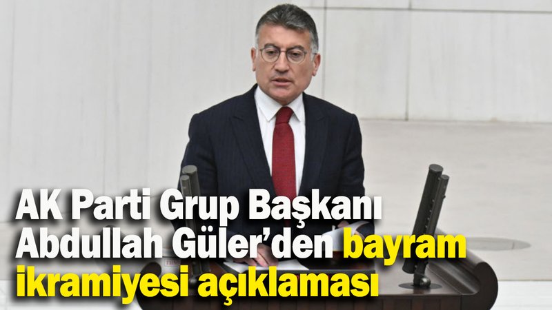 AK Parti Grup Başkanı  Abdullah Güler’den bayram ikramiyesi açıklaması