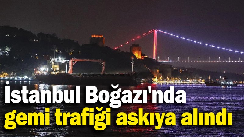 İstanbul Boğazı'nda  gemi trafiği askıya alındı