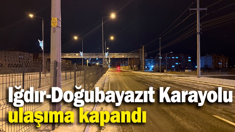 Iğdır-Doğubayazıt Karayolu ulaşıma kapandı