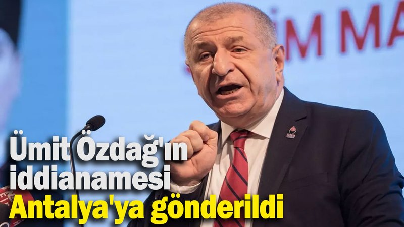 Ümit Özdağ'ın iddianamesi Antalya'ya gönderildi
