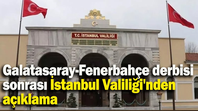 Galatasaray-Fenerbahçe derbisi sonrası İstanbul Valiliği'nden açıklama