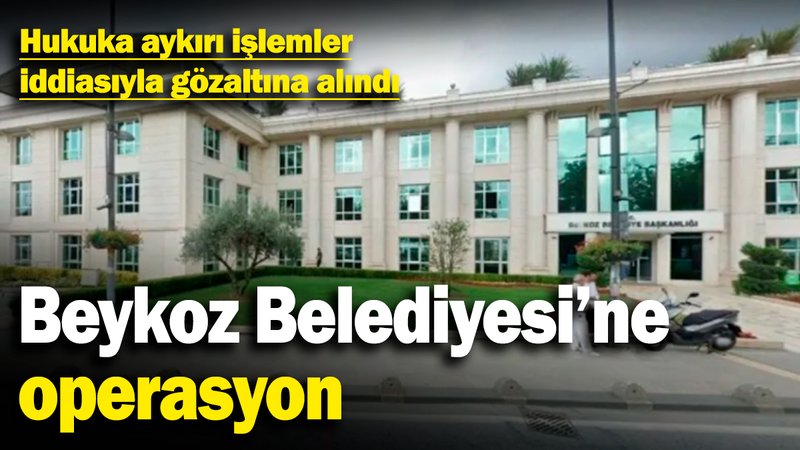 Beykoz Belediyesi'ne operasyon! Hukuka aykırı işlemler iddiasıyla gözaltına alındı