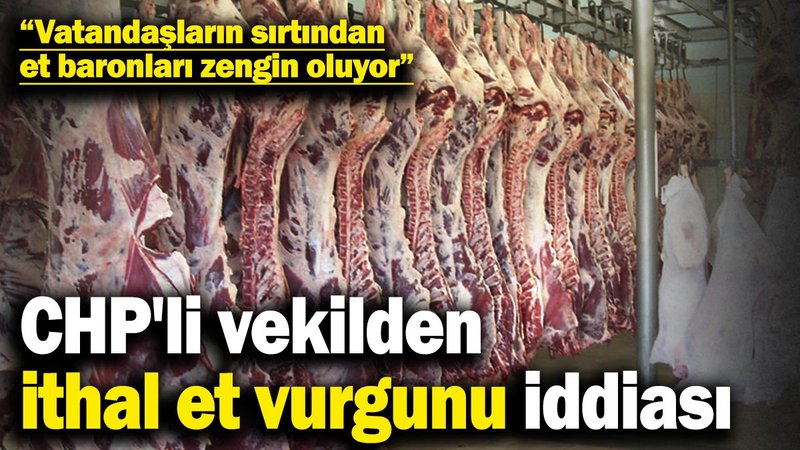 CHP'li vekilden ithal et vurgunu iddiası! “Vatandaşların sırtından et baronlarının zengin oluyor”