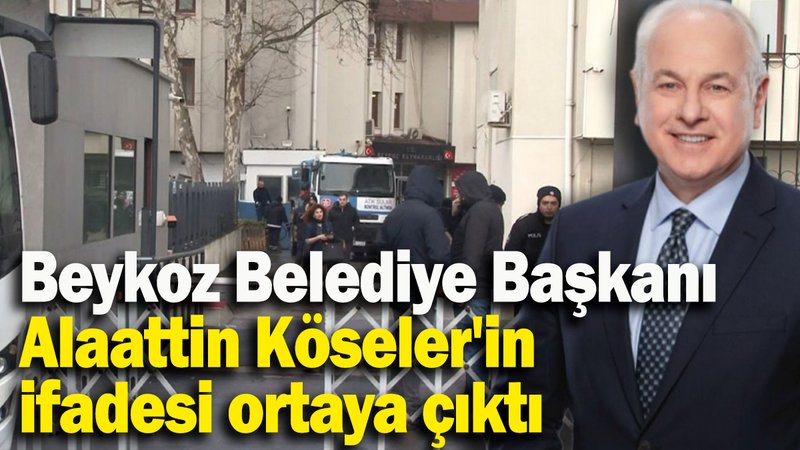 Beykoz Belediye Başkanı  Alaattin Köseler'in ifadesi ortaya çıktı