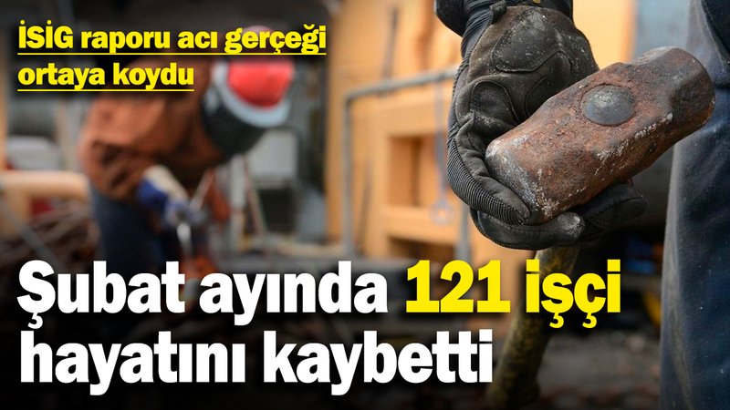 İSİG raporu acı gerçeği ortaya koydu! Şubat ayında 121 işçi hayatını kaybetti