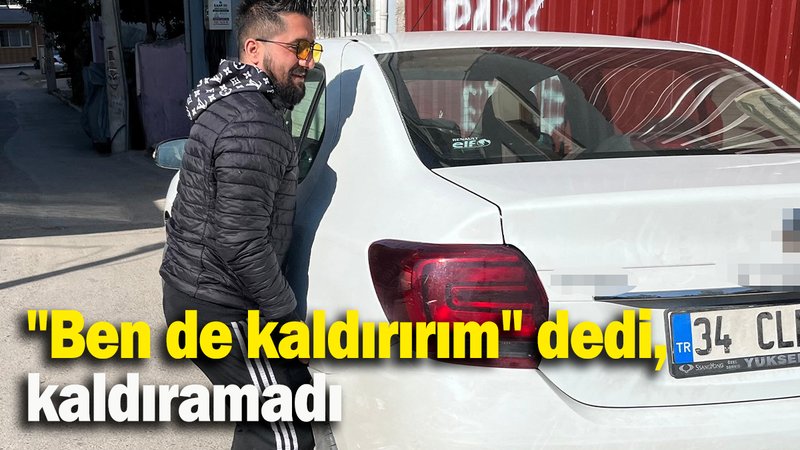"Ben de kaldırırım" dedi, kaldıramadı