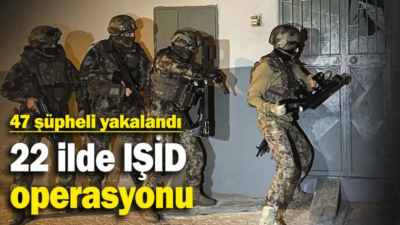 22 ilde IŞİD operasyonu: 47 şüpheli yakalandı