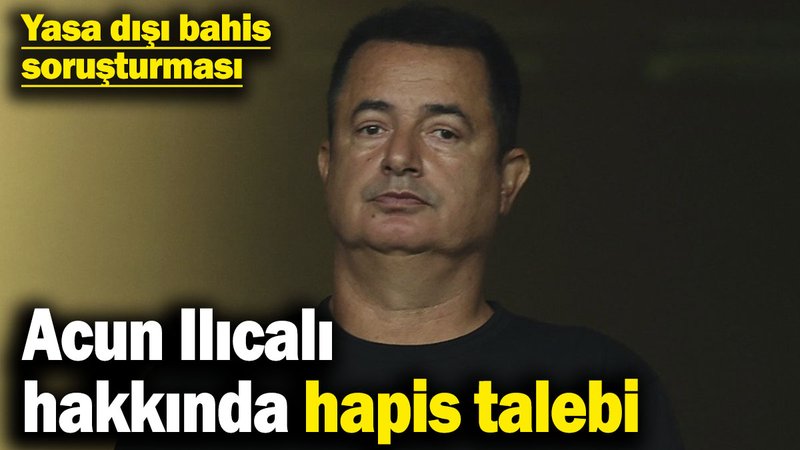 Yasa dışı bahis reklamı soruşturması kapsamında Acun Ilıcalı hakkında hapis talebi
