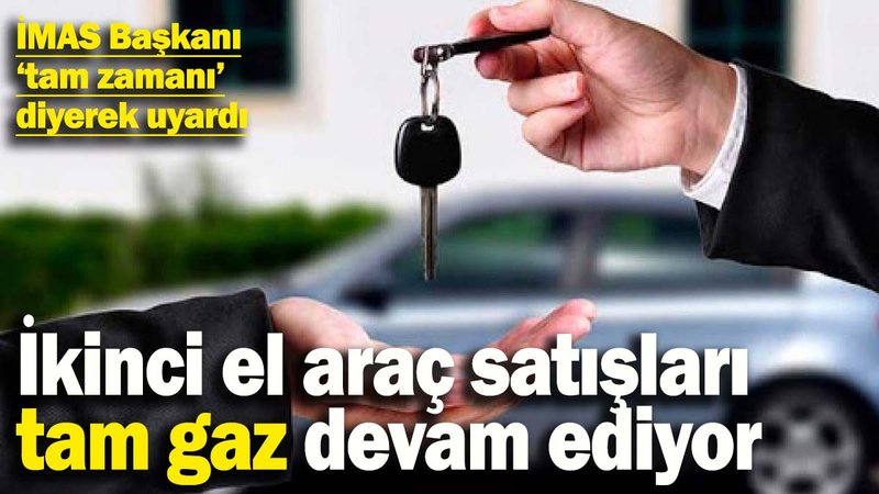 İkinci el araç satışları tam gaz devam ediyor! İMAS Başkanı 'tam zamanı' diyerek uyardı