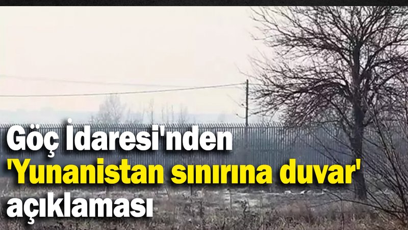 Göç İdaresi'nden 'Yunanistan sınırına duvar'  açıklaması