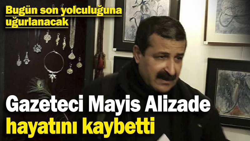 Gazeteci yazar Mayis Alizade hayatını kaybetti! Bugün son yolculuğuna uğurlanacak