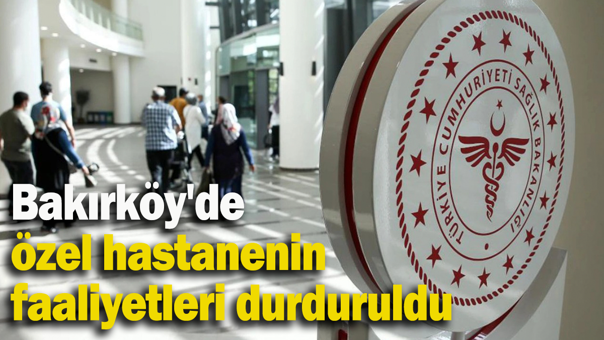 Bakırköy'de özel hastanenin faaliyetleri durduruldu