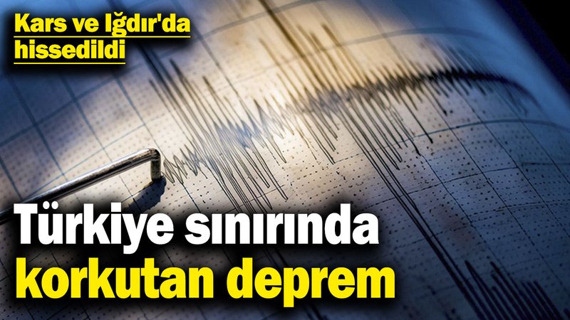 Türkiye sınırında korkutan deprem! Kars ve Iğdır'da hissedildi