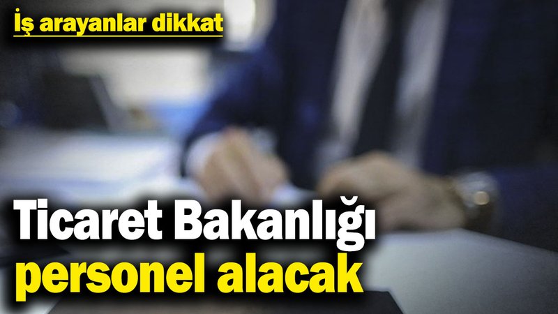 İş arayanlar dikkat! Ticaret Bakanlığı personel alacak