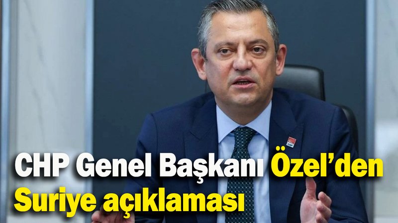 CHP Genel Başkanı Özel’den Suriye açıklaması