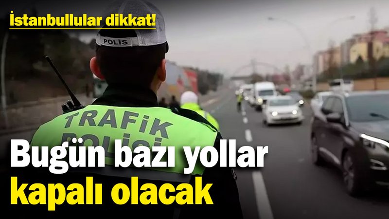 İstanbullular dikkat! Bugün bazı yollar kapalı olacak