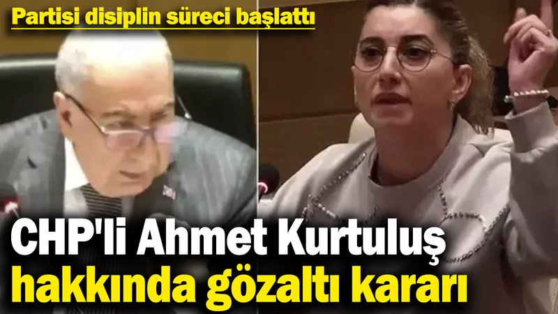 CHP'li Ahmet Kurtuluş hakkında gözaltı kararı! Partisi disiplin süreci başlattı