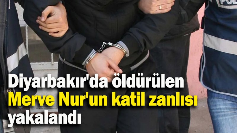 Diyarbakır'da öldürülen Merve Nur'un katil zanlısı yakalandı