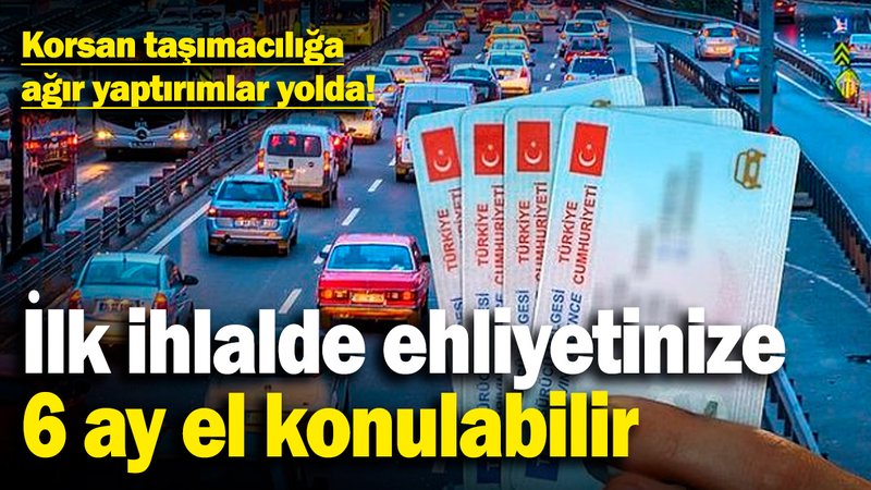 Korsan taşımacılığa ağır yaptırımlar yolda! İlk ihlalde ehliyetinize 6 ay el konulabilir