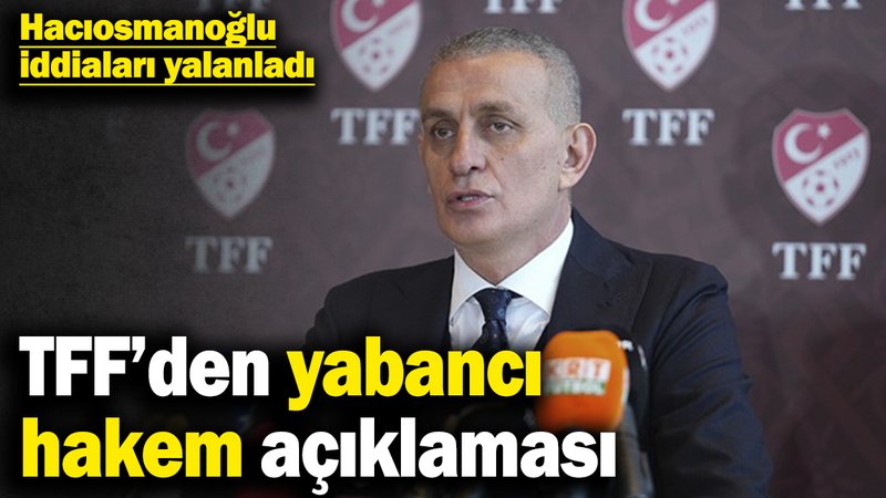 TFF’den yabancı hakem açıklaması! Hacıosmanoğlu iddiaları yalanladı