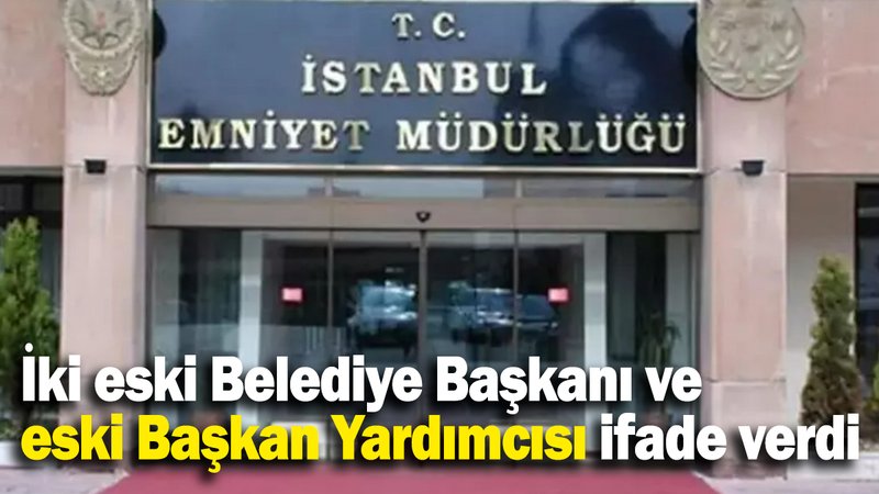 İki eski Belediye Başkanı ve eski Başkan Yardımcısı ifade verdi