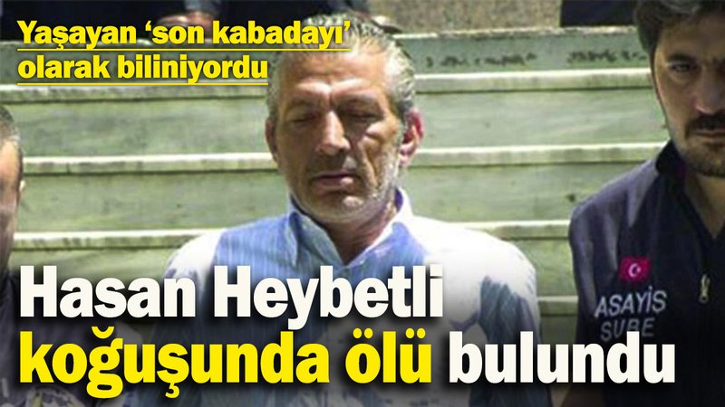 Yaşayan son kabadayıydı! Hasan Heybetli koğuşunda ölü bulundu