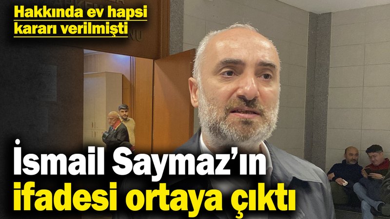 İsmail Saymaz’ın ifadesi ortaya çıktı! Hakkında ev hapsi kararı verilmişti