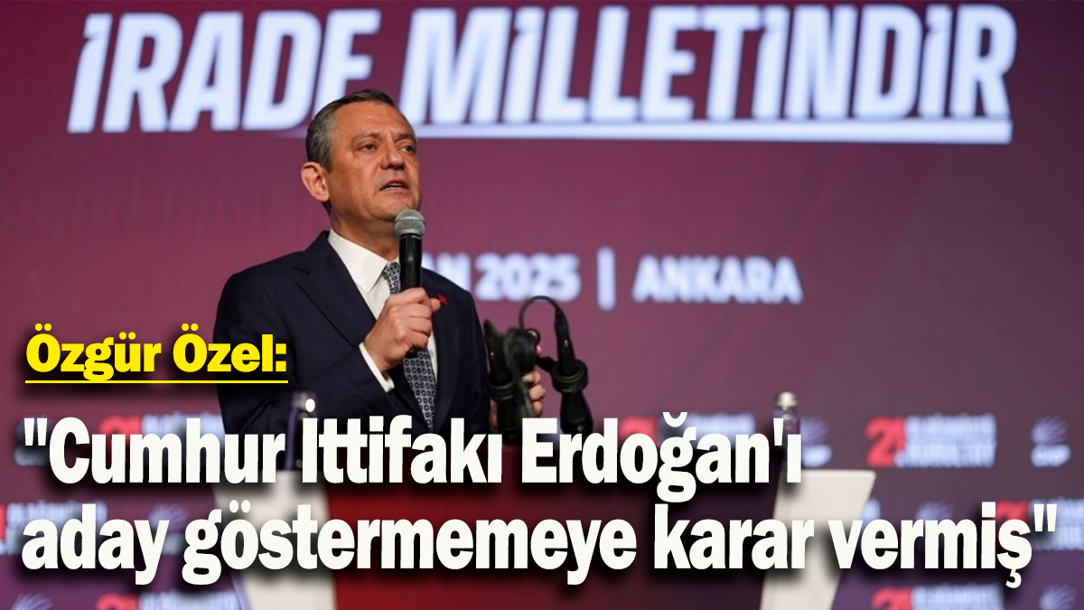 CHP lideri Özel: "Cumhur İttifakı Erdoğan'ı aday göstermemeye karar vermiş"