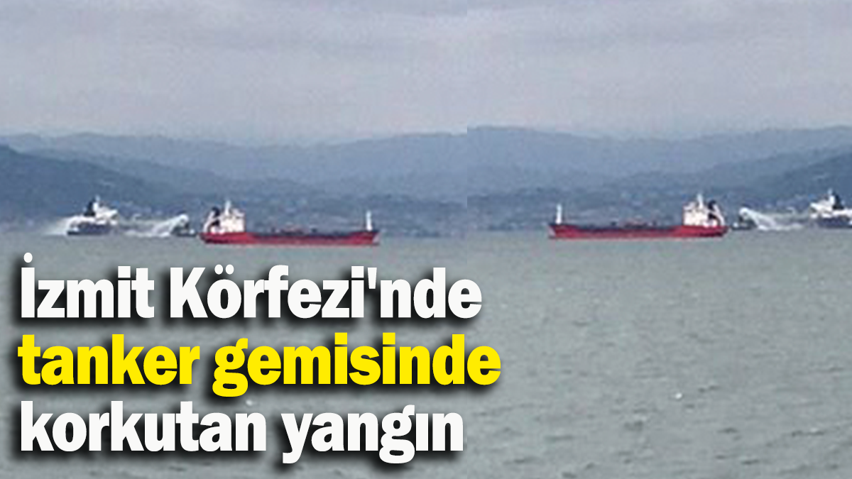 İzmit Körfezi'nde tanker gemisinde korkutan yangın