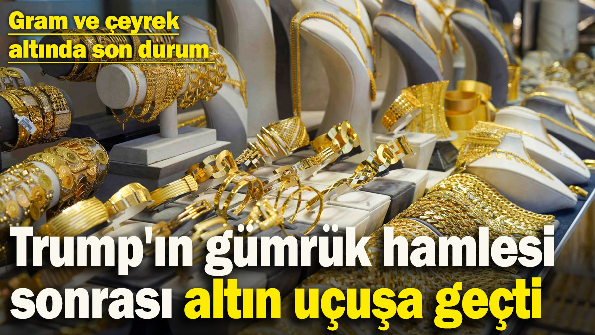 Trump'ın gümrük hamlesi sonrası altın uçuşa geçti! Gram ve çeyrek altında son durum (10.04.2025)