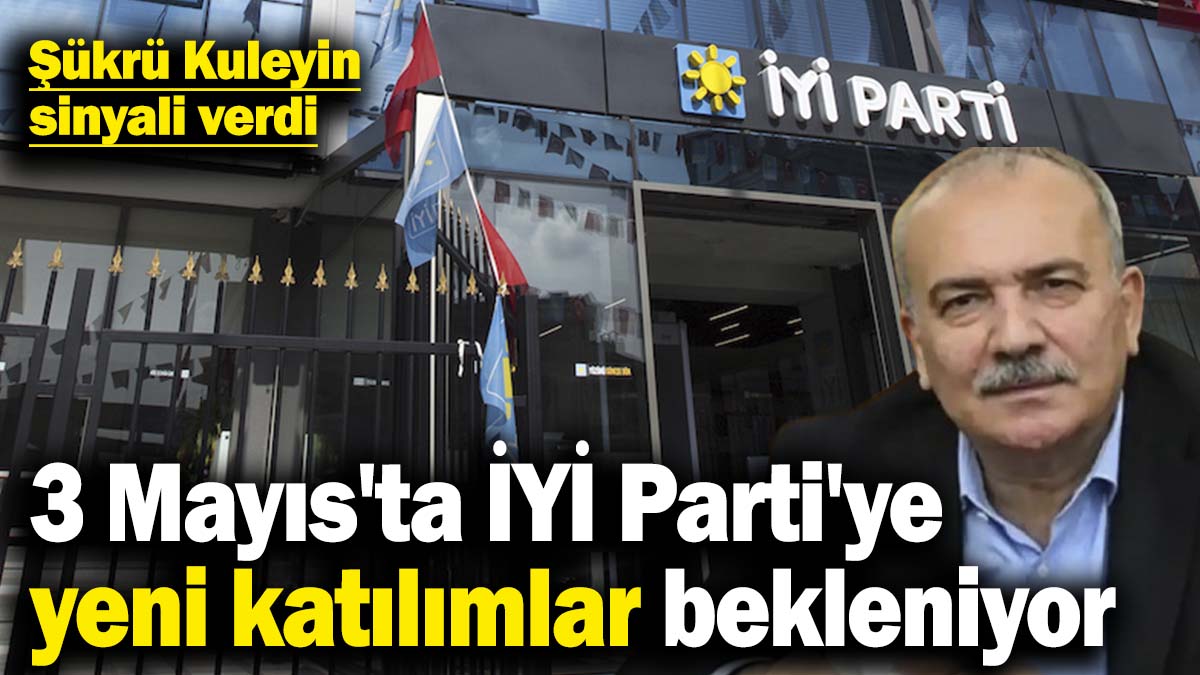 Şükrü Kuleyin sinyali verdi! 3 Mayıs'ta İYİ Parti'ye yeni katılımlar bekleniyor