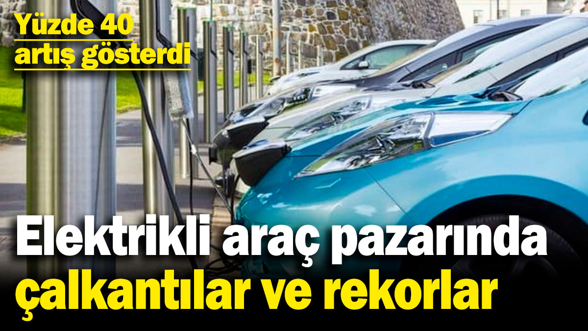 Elektrikli araç pazarında büyük çalkantılar ve rekorlar! Yüzde 40 artış gösterdi