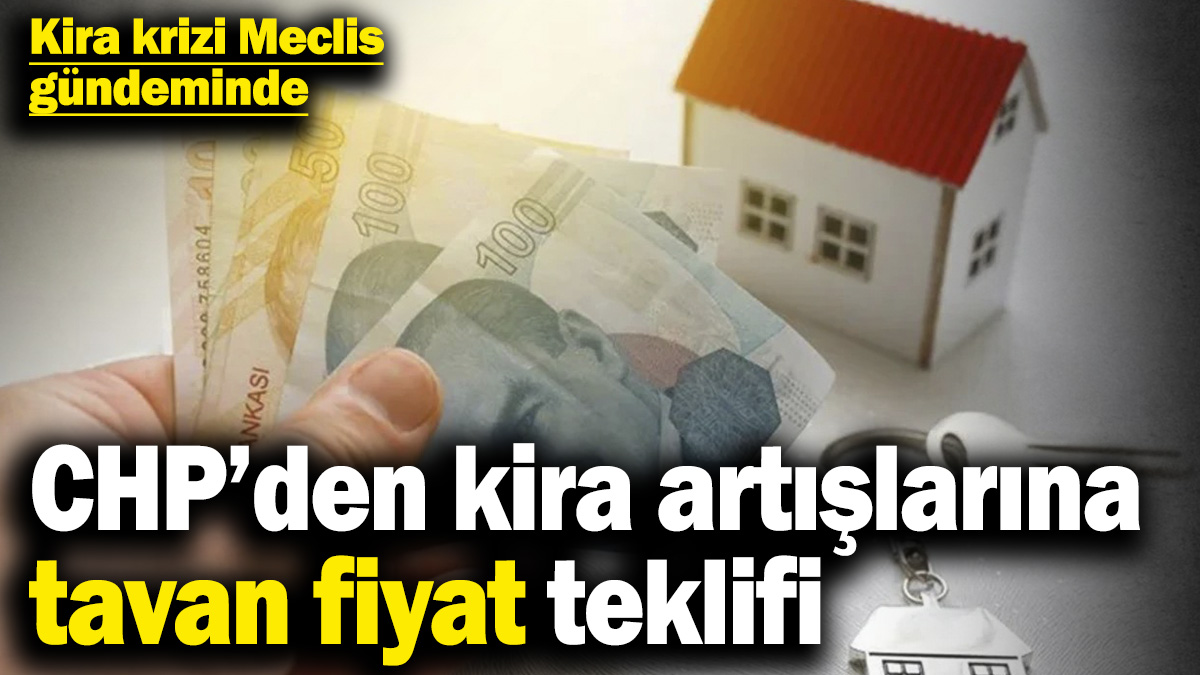 Kira krizi Meclis gündeminde! CHP’den kira artışlarına tavan fiyat teklifi