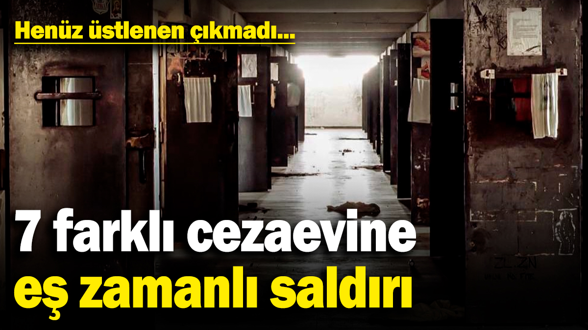 7 farklı cezaevine eş zamanlı saldırı! Henüz üstlenen çıkmadı...