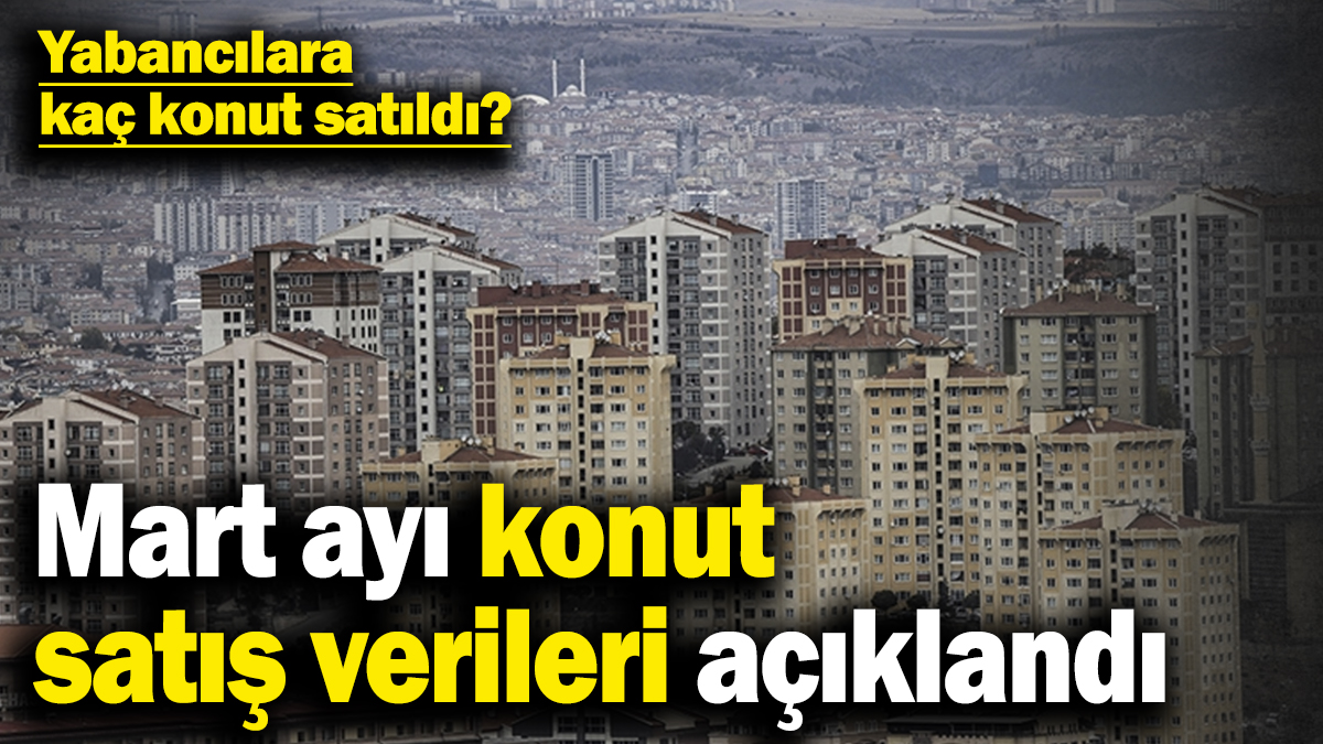 Mart ayı konut satış verileri açıklandı! Yabancılara kaç konut satıldı?