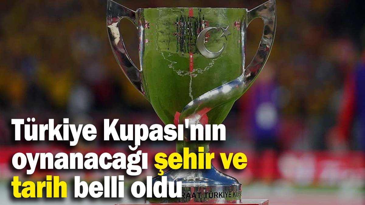 Türkiye Kupası'nın oynanacağı şehir ve tarih belli oldu