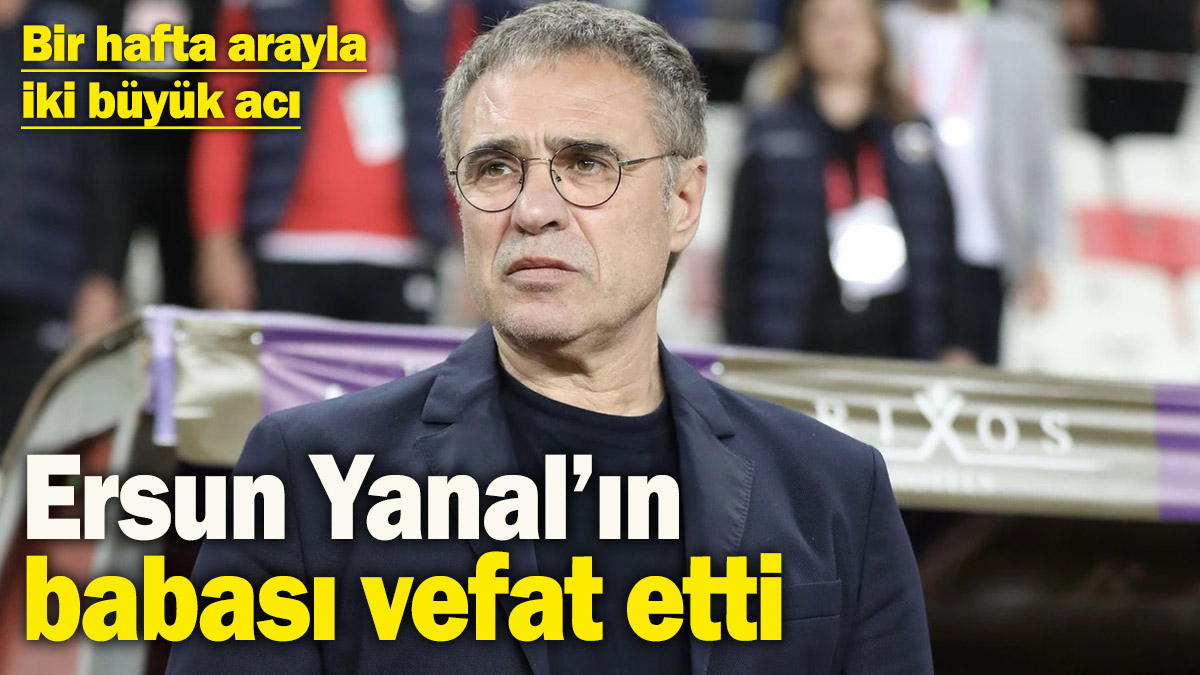 Ersun Yanal'ın babası vefat etti: 1 hafta arayla 2 büyük acı
