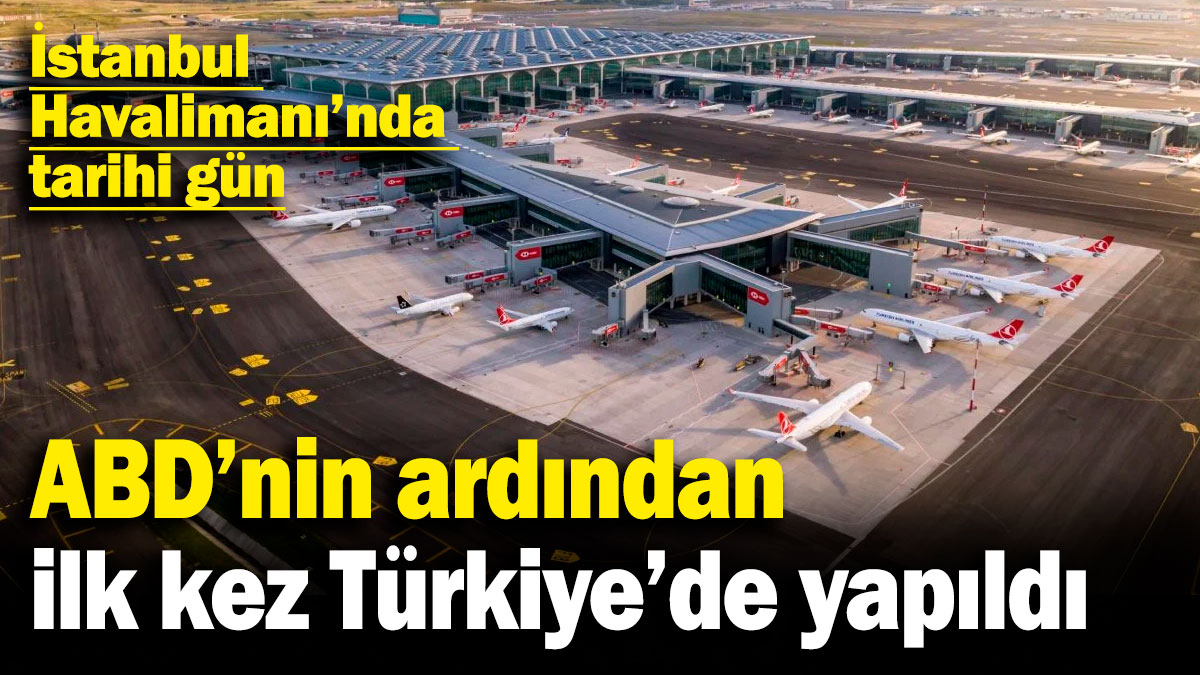 İstanbul Havalimanı’nda tarihi gün! ABD'nin ardından ilk kez Türkiye'de yapıldı