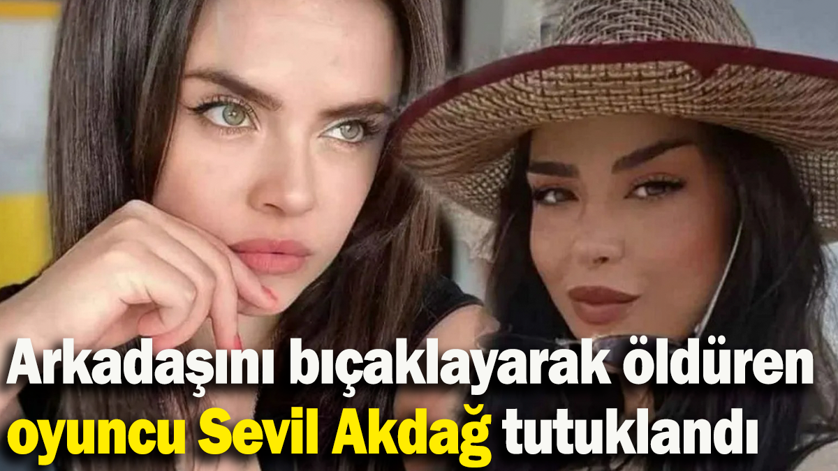 Arkadaşını bıçaklayarak öldüren oyuncu Sevil Akdağ tutuklandı