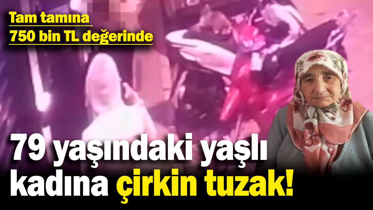 79 yaşındaki yaşlı kadına çirkin tuzak! Tam tamına 750 bin TL değerinde