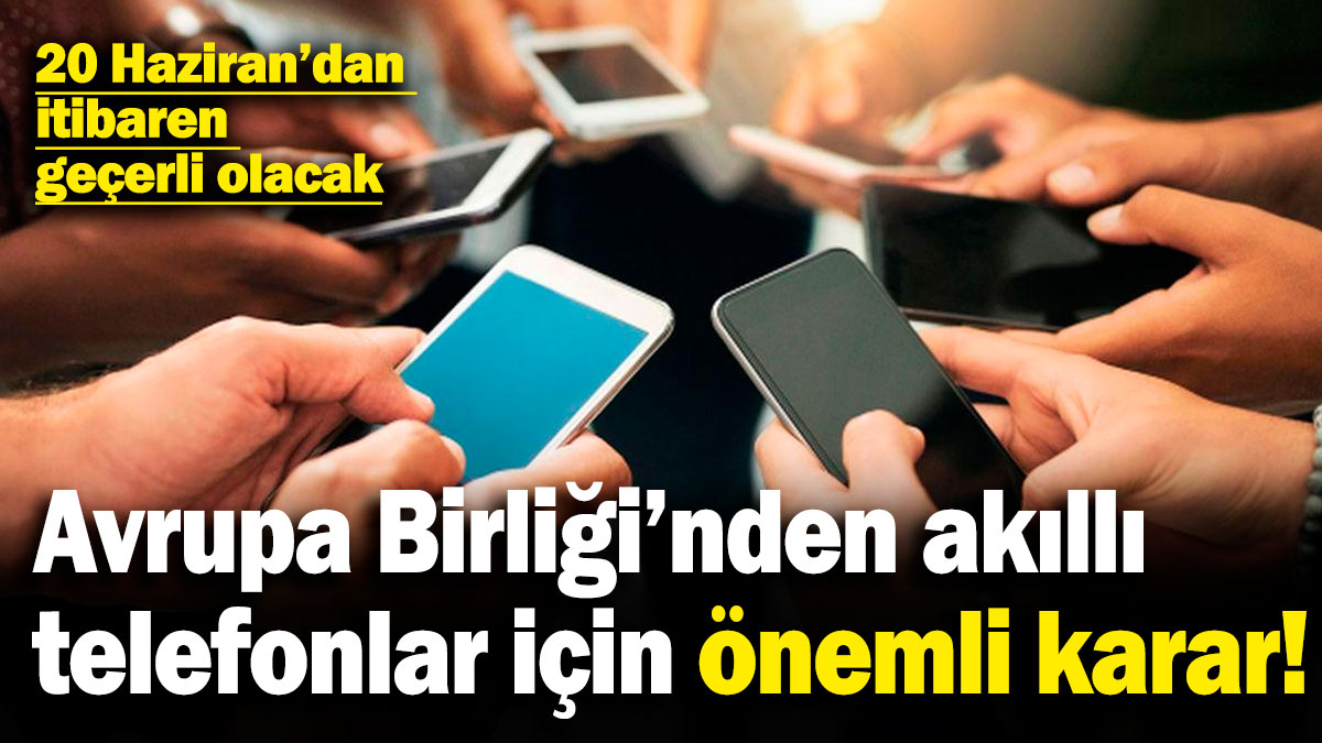 Avrupa Birliği'nden akıllı telefonlar için önemli karar! 20 Haziran'dan itibaren geçerli olacak