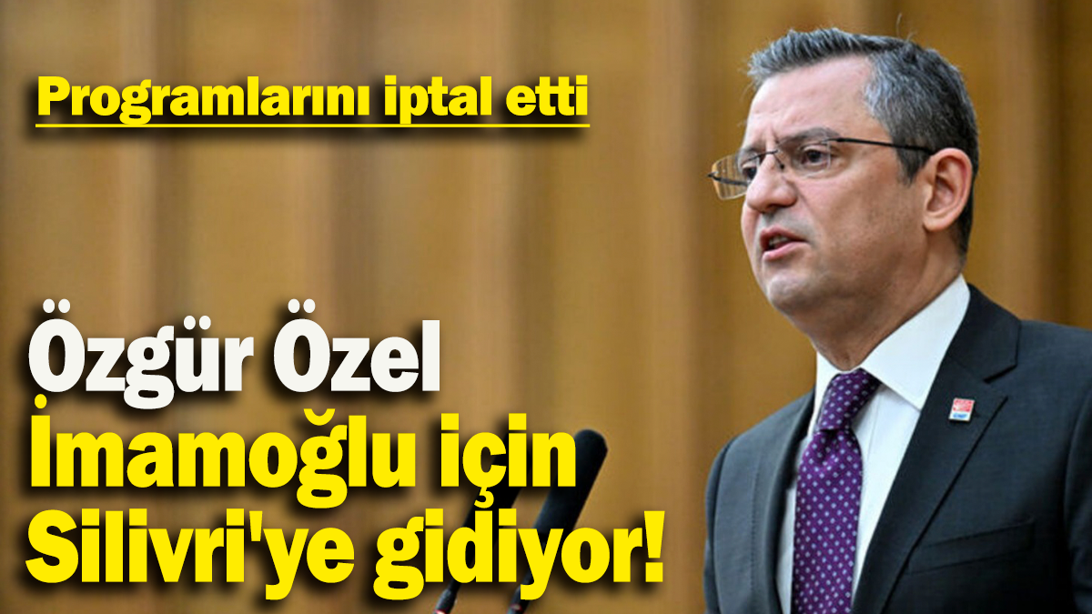 Özgür Özel  programlarını iptal etti: İmamoğlu için Silivri'ye gidiyor